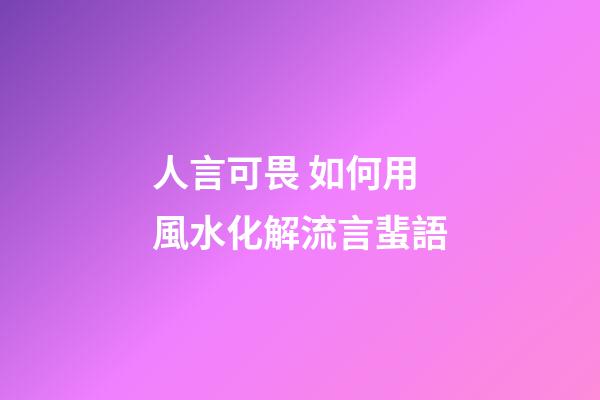 人言可畏 如何用風水化解流言蜚語